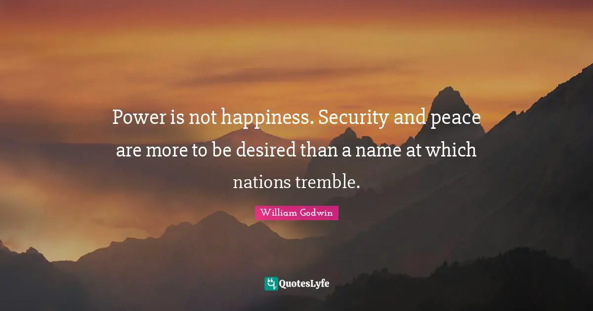 Power is not happiness. Security and peace are more to be desired than a name at which nations tremble.