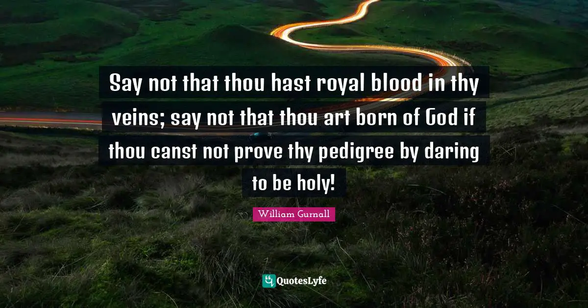 Say not that thou hast royal blood in thy veins; say not that thou art born of God if thou canst not prove thy pedigree by daring to be holy!