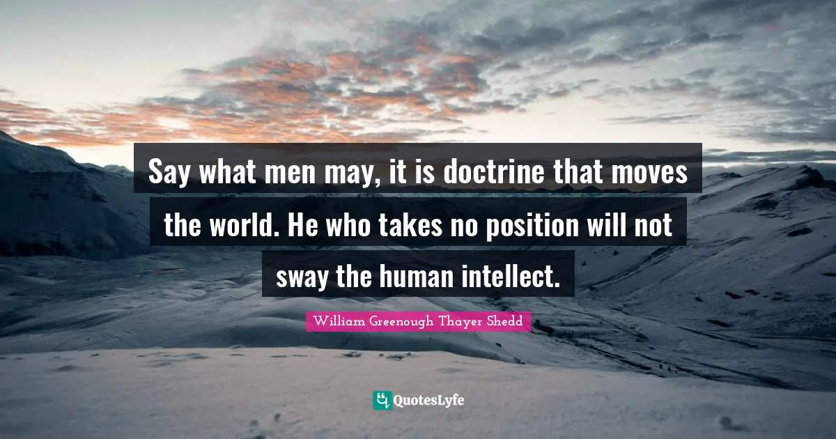 Say what men may, it is doctrine that moves the world. He who takes no position will not sway the human intellect.