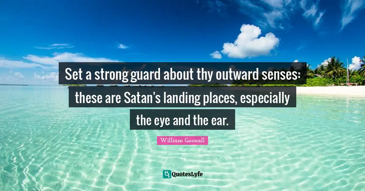 Set a strong guard about thy outward senses: these are Satan's landing places, especially the eye and the ear.