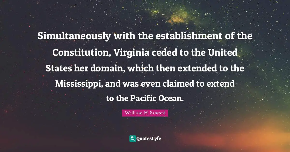 Simultaneously with the establishment of the Constitution, Virginia ceded to the United States her domain, which then extended to the Mississippi, and was even claimed to extend to the Pacific Ocean.