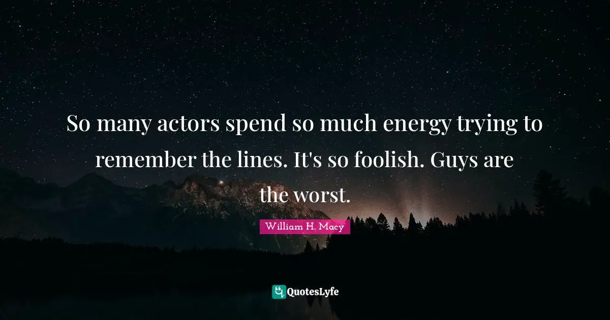 So many actors spend so much energy trying to remember the lines. It's so foolish. Guys are the worst.