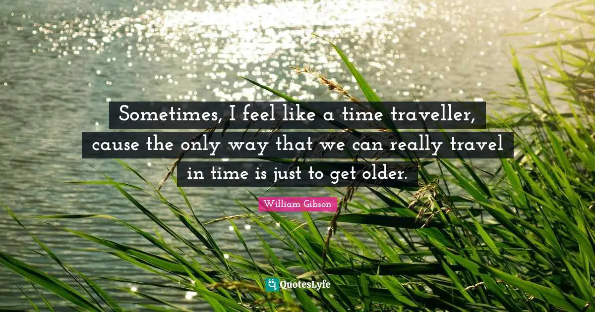 Traveller Quotes: "Sometimes, I feel like a time traveller, cause the only way that we can really travel in time is just to get older."