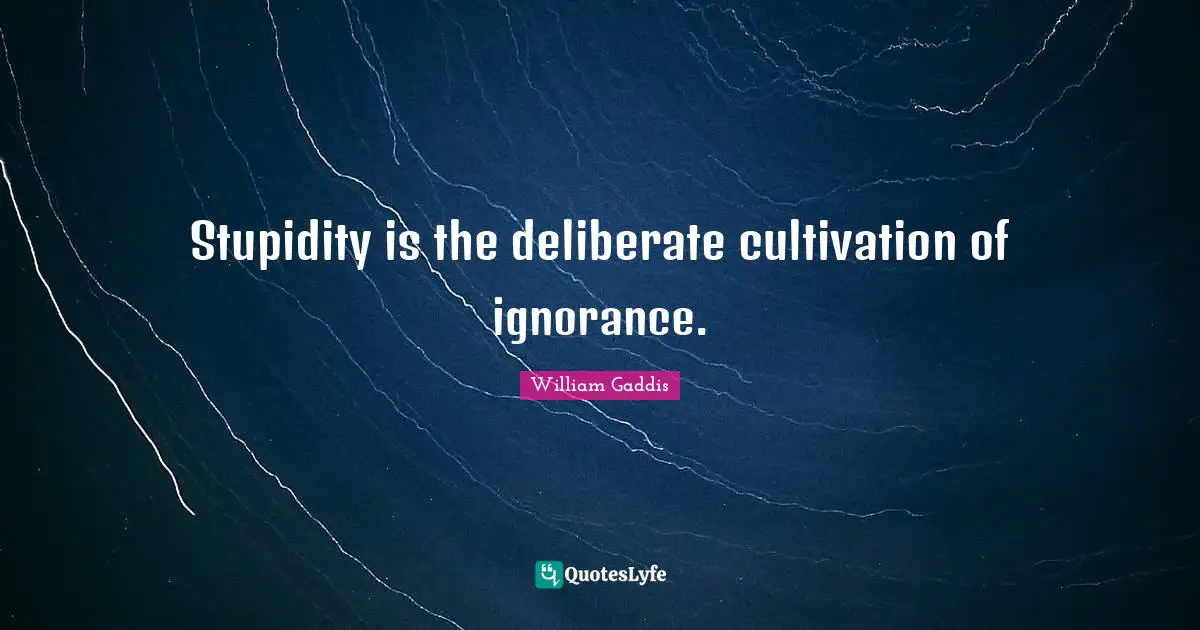 Deliberate Quotes: "Stupidity is the deliberate cultivation of ignorance."