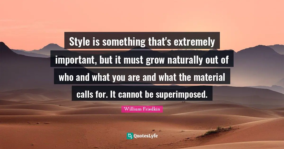Style is something that's extremely important, but it must grow naturally out of who and what you are and what the material calls for. It cannot be superimposed.