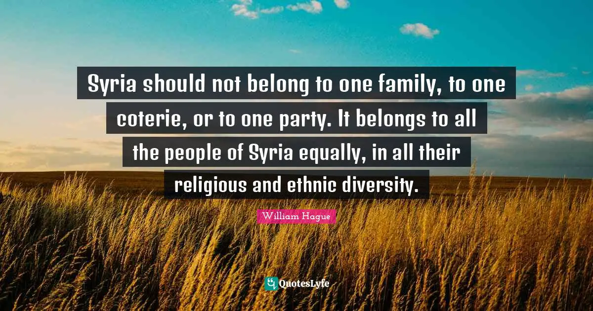 Syria should not belong to one family, to one coterie, or to one party. It belongs to all the people of Syria equally, in all their religious and ethnic diversity.