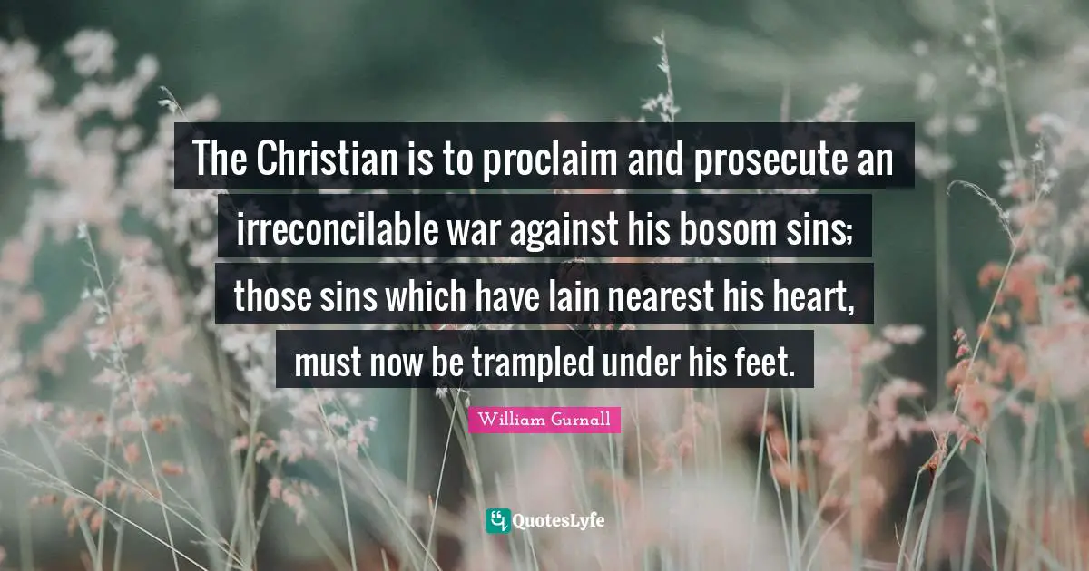 The Christian is to proclaim and prosecute an irreconcilable war against his bosom sins; those sins which have lain nearest his heart, must now be trampled under his feet.