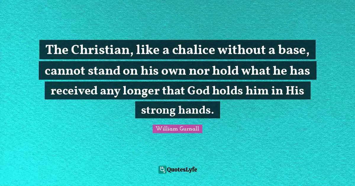 The Christian, like a chalice without a base, cannot stand on his own nor hold what he has received any longer that God holds him in His strong hands.