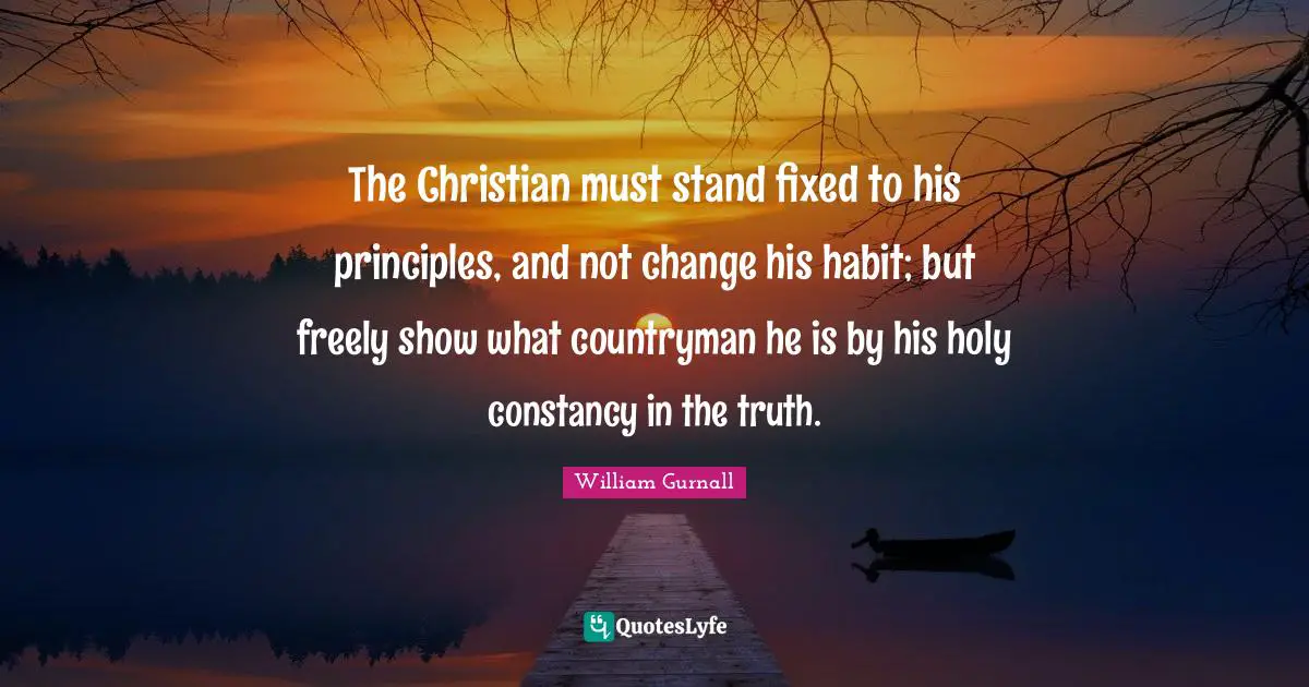 The Christian must stand fixed to his principles, and not change his habit; but freely show what countryman he is by his holy constancy in the truth.