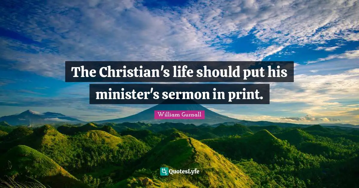 The Christian's life should put his minister's sermon in print.