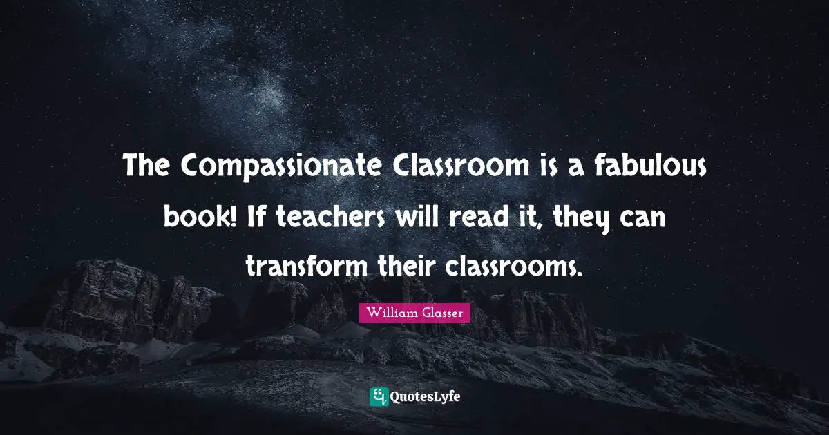 William Glasser Quotes: "The Compassionate Classroom is a fabulous book! If teachers will read it, they can transform their classrooms."