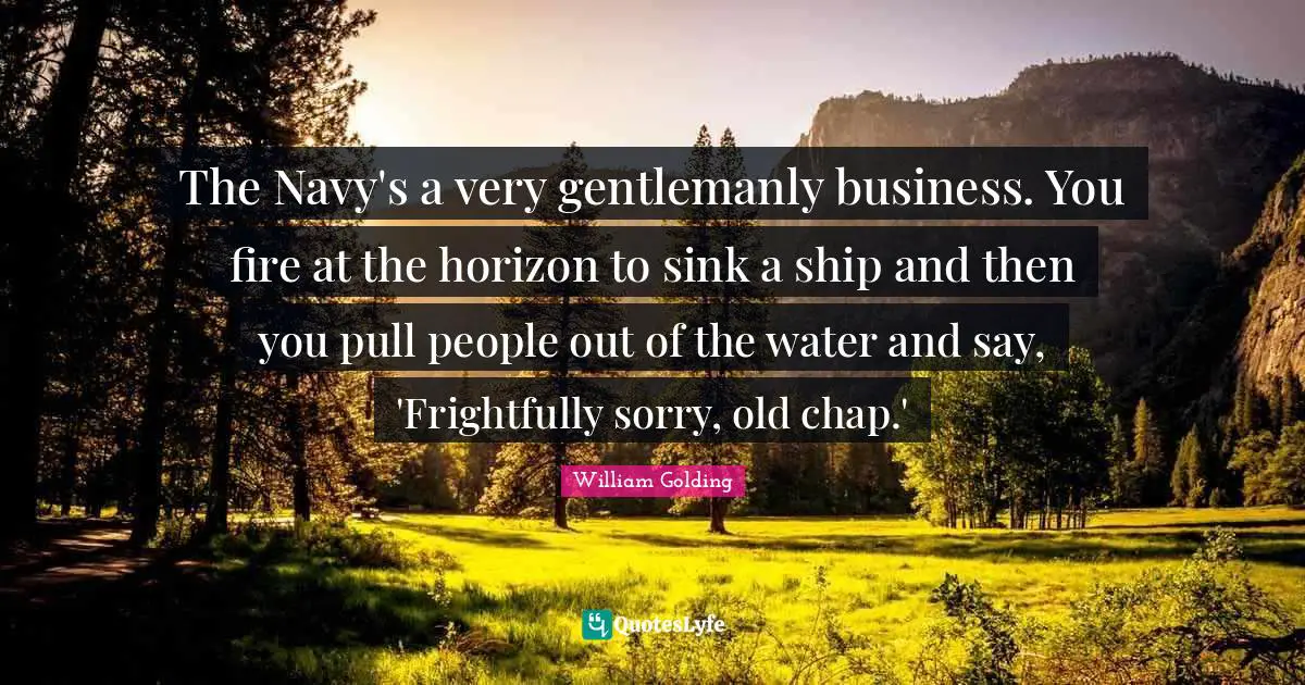 The Navy's a very gentlemanly business. You fire at the horizon to sink a ship and then you pull people out of the water and say, 'Frightfully sorry, old chap.'