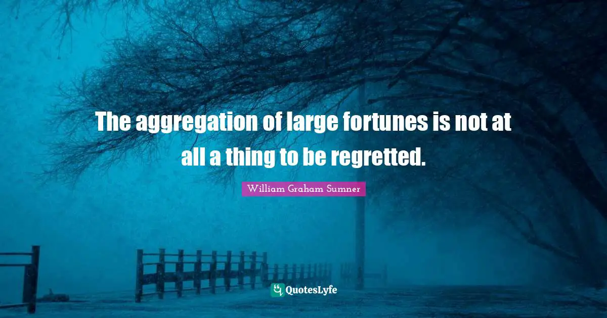 The aggregation of large fortunes is not at all a thing to be regretted.