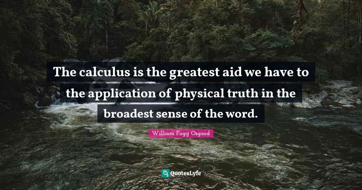 The calculus is the greatest aid we have to the application of physical truth in the broadest sense of the word.