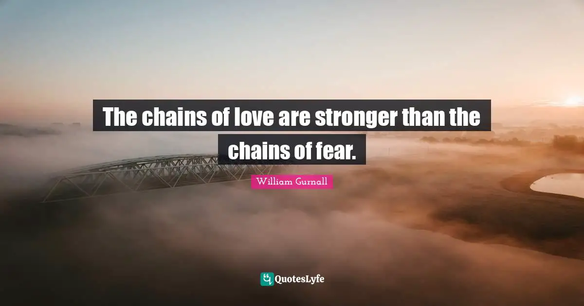The chains of love are stronger than the chains of fear.
