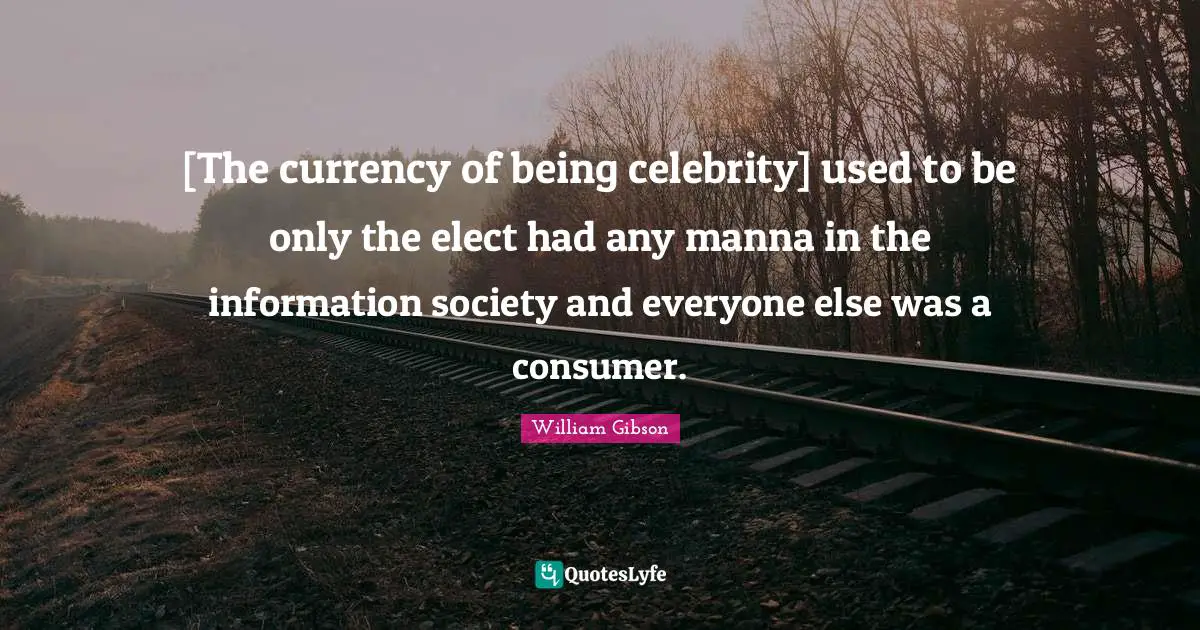 [The currency of being celebrity] used to be only the elect had any manna in the information society and everyone else was a consumer.