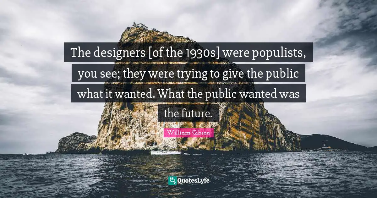 William Gibson Quotes: "The designers [of the 1930s] were populists, you see; they were trying to give the public what it wanted. What the public wanted was the future."