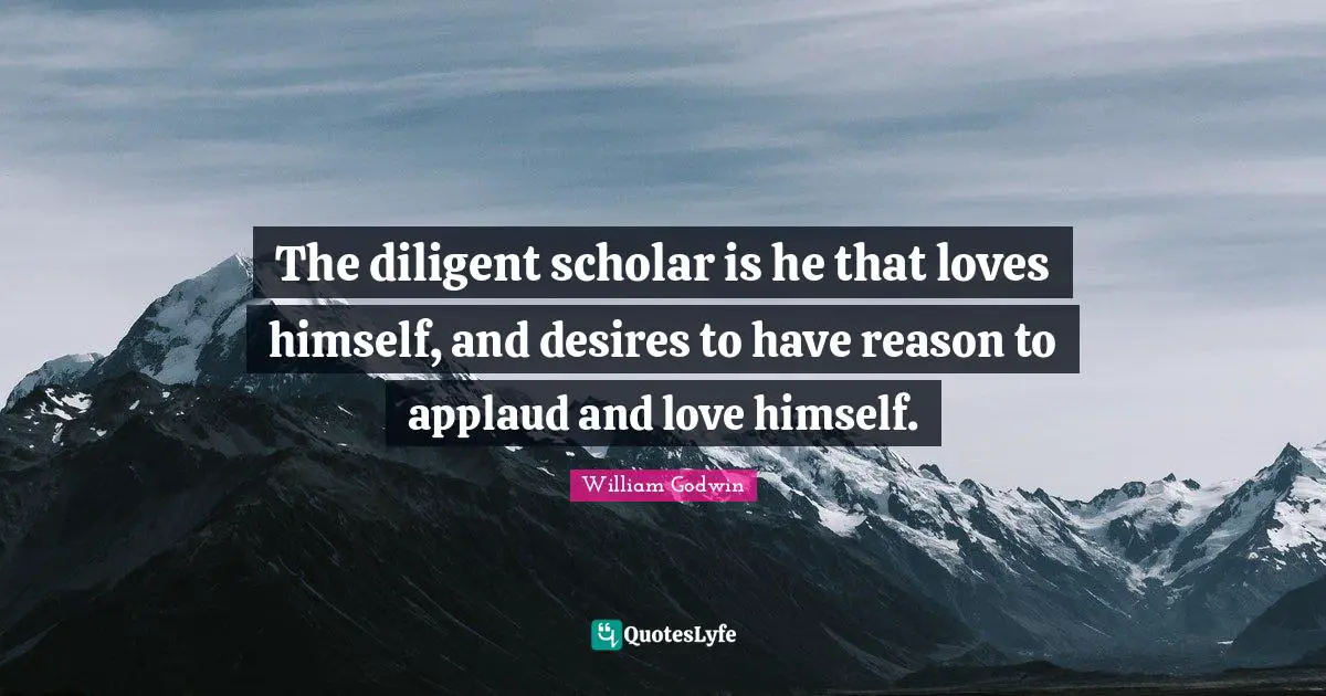 Diligent Quotes: "The diligent scholar is he that loves himself, and desires to have reason to applaud and love himself."