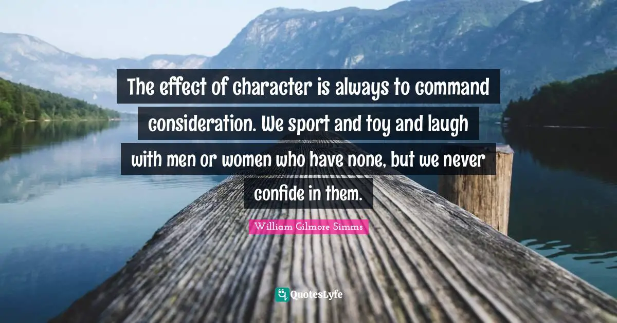 The effect of character is always to command consideration. We sport and toy and laugh with men or women who have none, but we never confide in them.