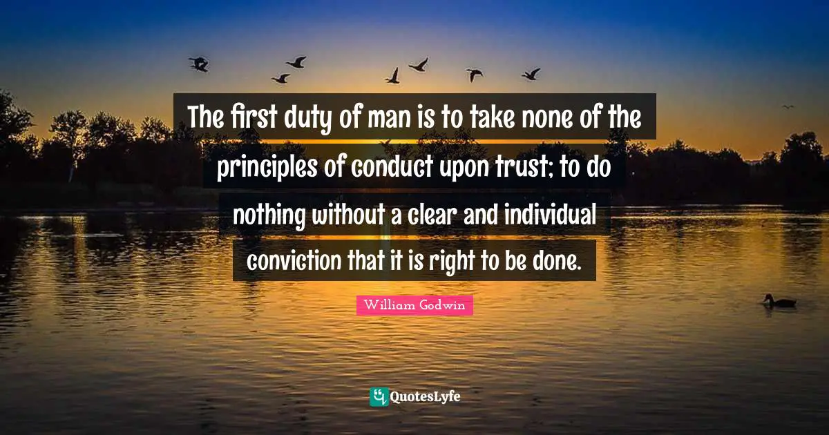 The first duty of man is to take none of the principles of conduct upon trust; to do nothing without a clear and individual conviction that it is right to be done.