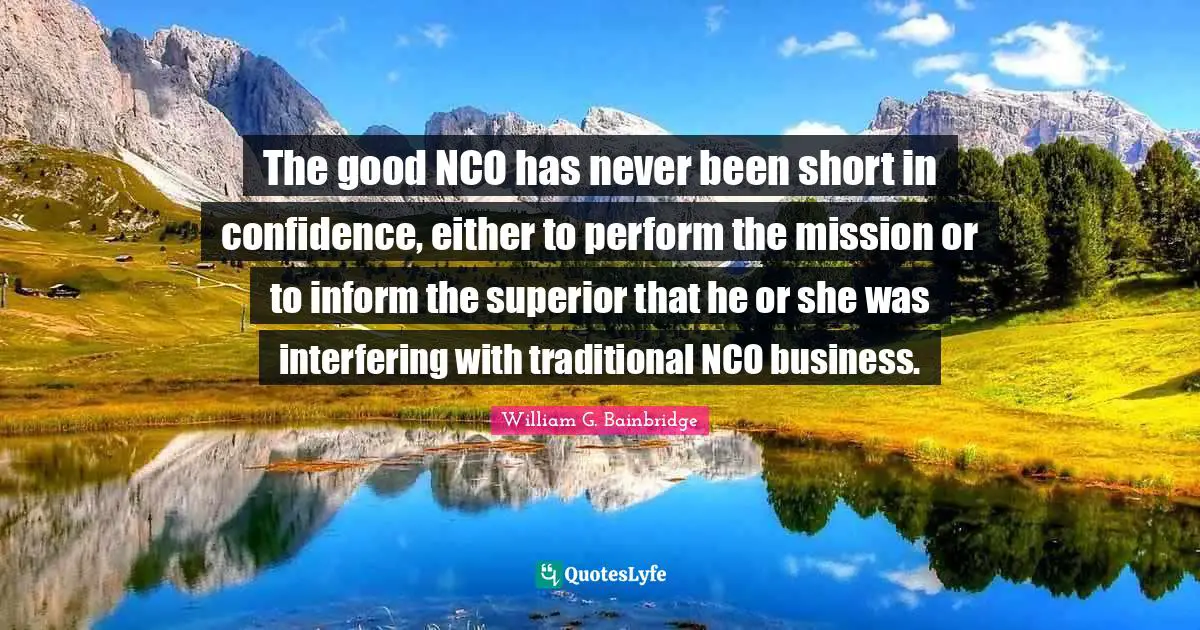 The good NCO has never been short in confidence, either to perform the mission or to inform the superior that he or she was interfering with traditional NCO business.