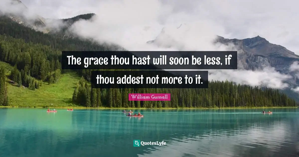 The grace thou hast will soon be less, if thou addest not more to it.
