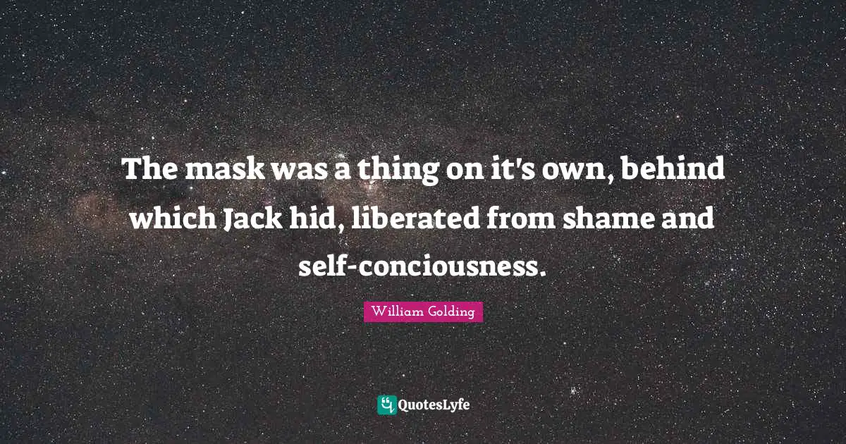 William Golding Quotes: "The mask was a thing on it's own, behind which Jack hid, liberated from shame and self-conciousness."