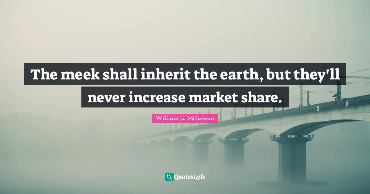 The meek shall inherit the earth, but they'll never increase market share.
