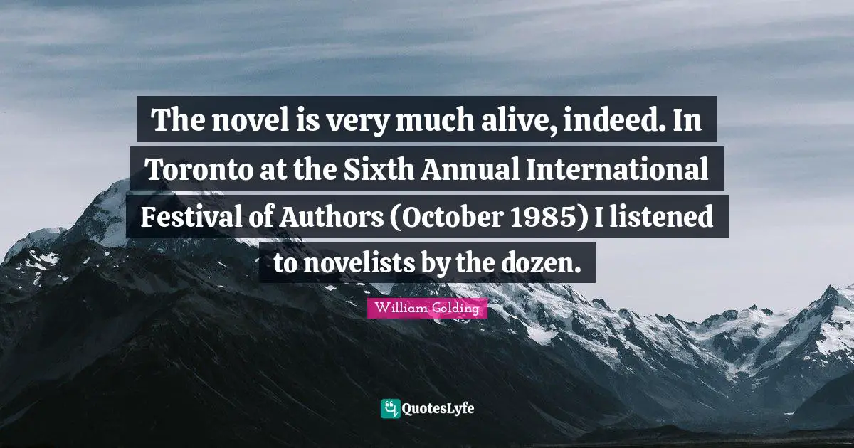 The novel is very much alive, indeed. In Toronto at the Sixth Annual International Festival of Authors (October 1985) I listened to novelists by the dozen.