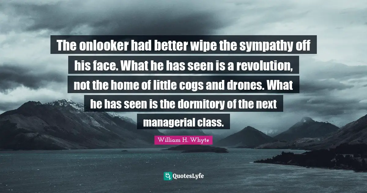 Drones Quotes: "The onlooker had better wipe the sympathy off his face. What he has seen is a revolution, not the home of little cogs and drones. What he has seen is the dormitory of the next managerial class."