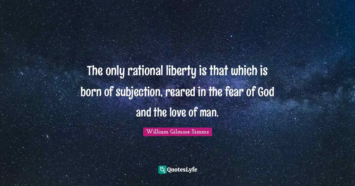 The only rational liberty is that which is born of subjection, reared in the fear of God and the love of man.