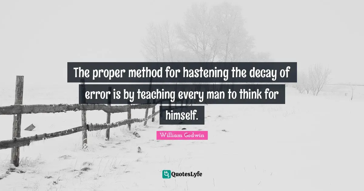 The proper method for hastening the decay of error is by teaching every man to think for himself.
