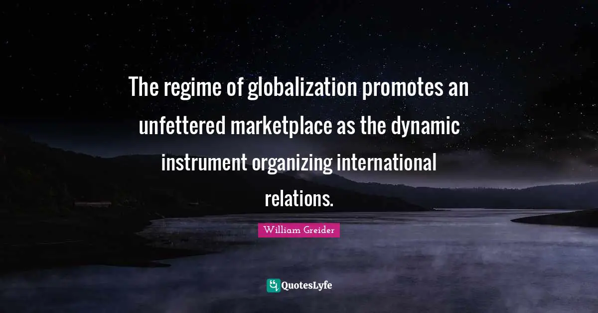 International Relations Quotes: "The regime of globalization promotes an unfettered marketplace as the dynamic instrument organizing international relations."