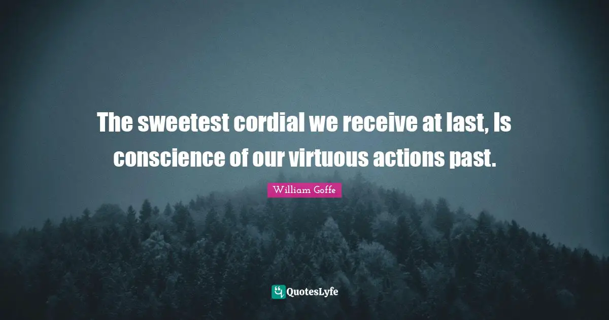 The sweetest cordial we receive at last, Is conscience of our virtuous actions past.