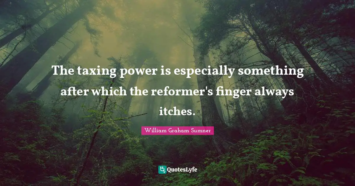 The taxing power is especially something after which the reformer's finger always itches.