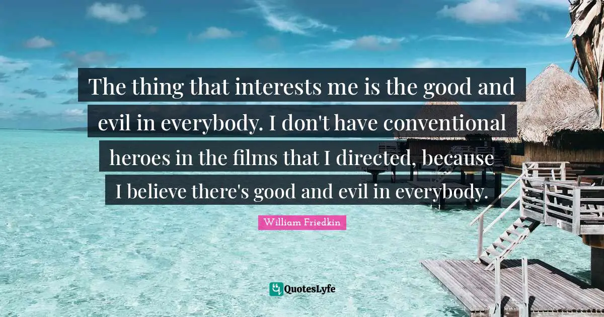 The thing that interests me is the good and evil in everybody. I don't have conventional heroes in the films that I directed, because I believe there's good and evil in everybody.