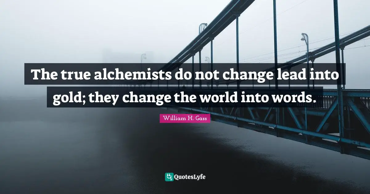 The true alchemists do not change lead into gold; they change the world into words.