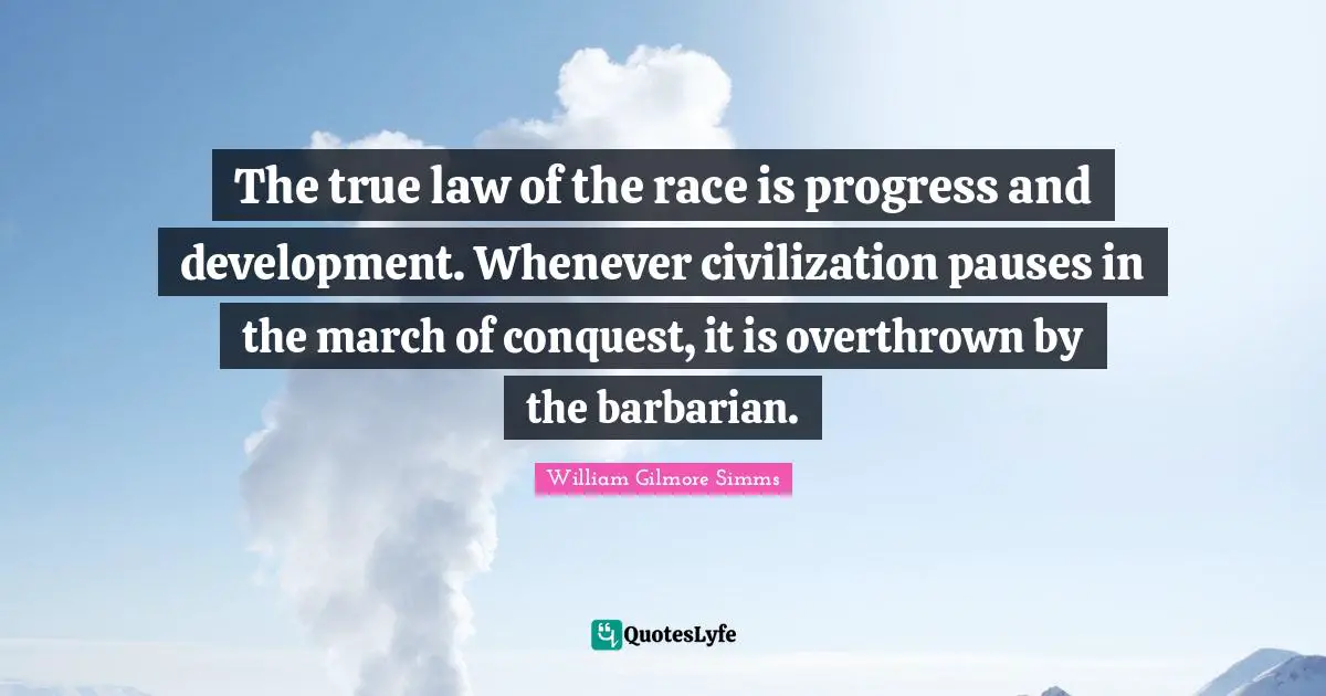 The true law of the race is progress and development. Whenever civilization pauses in the march of conquest, it is overthrown by the barbarian.