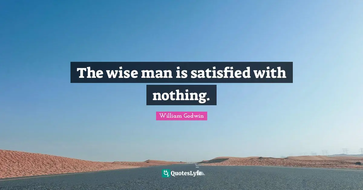 The wise man is satisfied with nothing.
