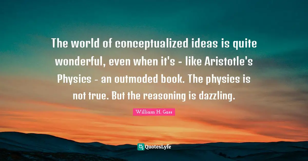 The world of conceptualized ideas is quite wonderful, even when it's - like Aristotle's Physics - an outmoded book. The physics is not true. But the reasoning is dazzling.