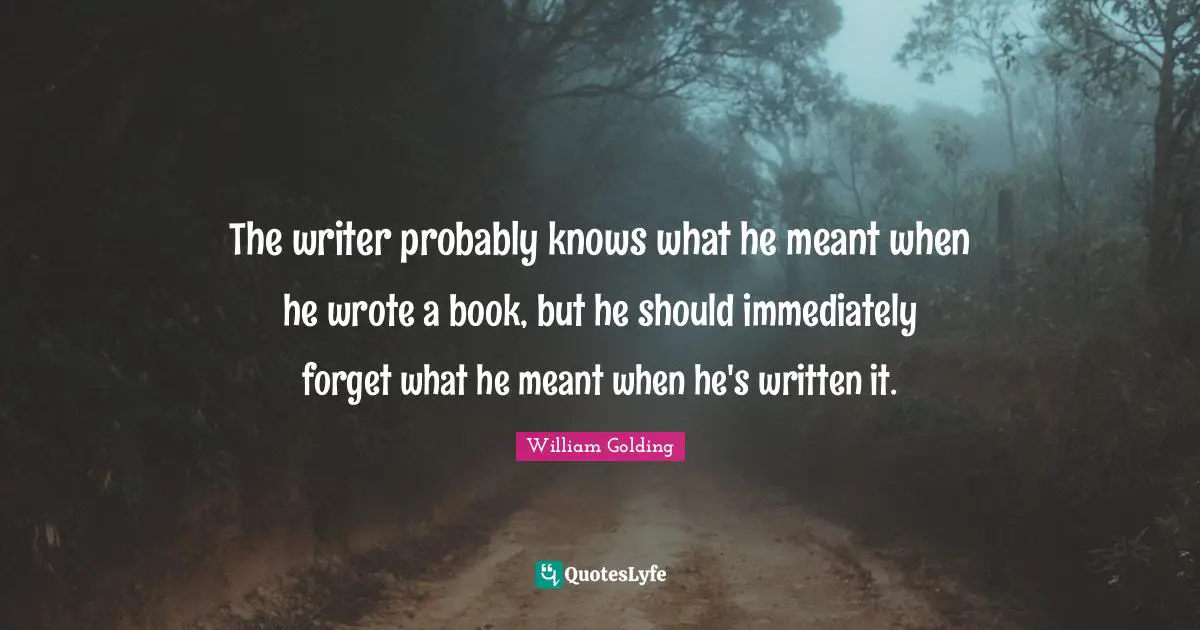 The writer probably knows what he meant when he wrote a book, but he should immediately forget what he meant when he's written it.