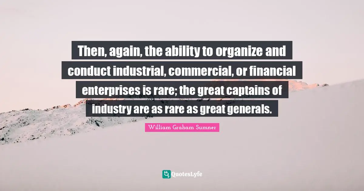 Then, again, the ability to organize and conduct industrial, commercial, or financial enterprises is rare; the great captains of industry are as rare as great generals.