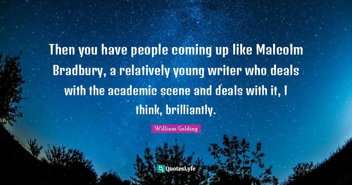 Then you have people coming up like Malcolm Bradbury, a relatively young writer who deals with the academic scene and deals with it, I think, brilliantly.