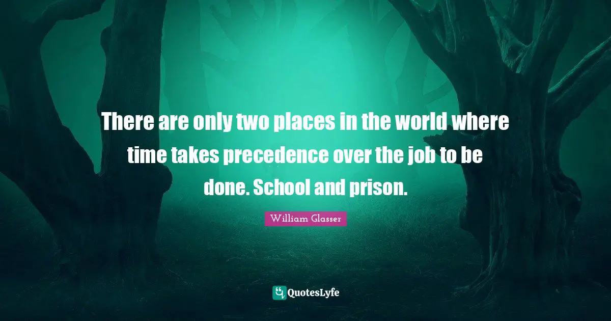 William Glasser Quotes: "There are only two places in the world where time takes precedence over the job to be done. School and prison."