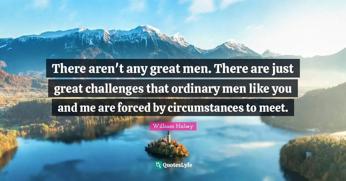William Halsey Quotes: There aren't any great men. There are just great challenges that ordinary men like you and me are forced by circumstances to meet.