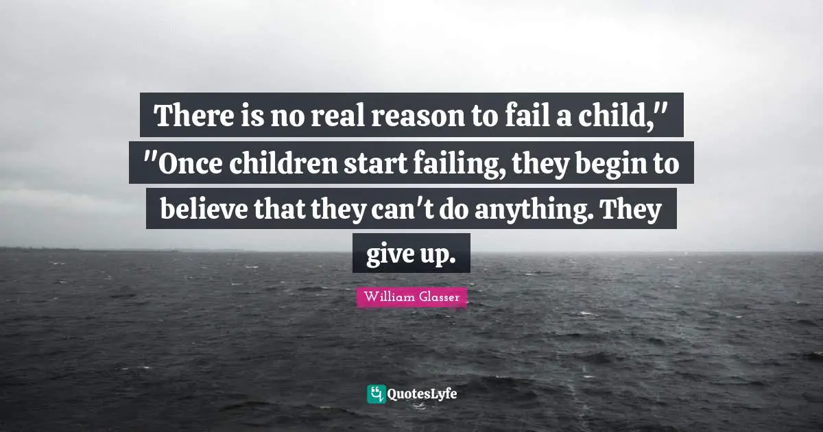 William Glasser Quotes: "There is no real reason to fail a child," "Once children start failing, they begin to believe that they can't do anything. They give up."