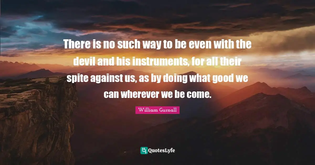 There is no such way to be even with the devil and his instruments, for all their spite against us, as by doing what good we can wherever we be come.