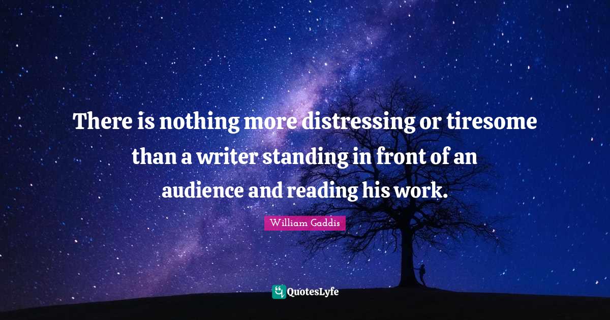 There is nothing more distressing or tiresome than a writer standing i