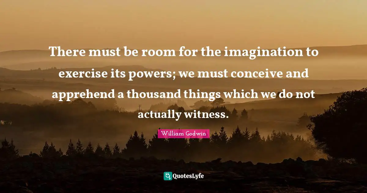 There must be room for the imagination to exercise its powers; we must conceive and apprehend a thousand things which we do not actually witness.