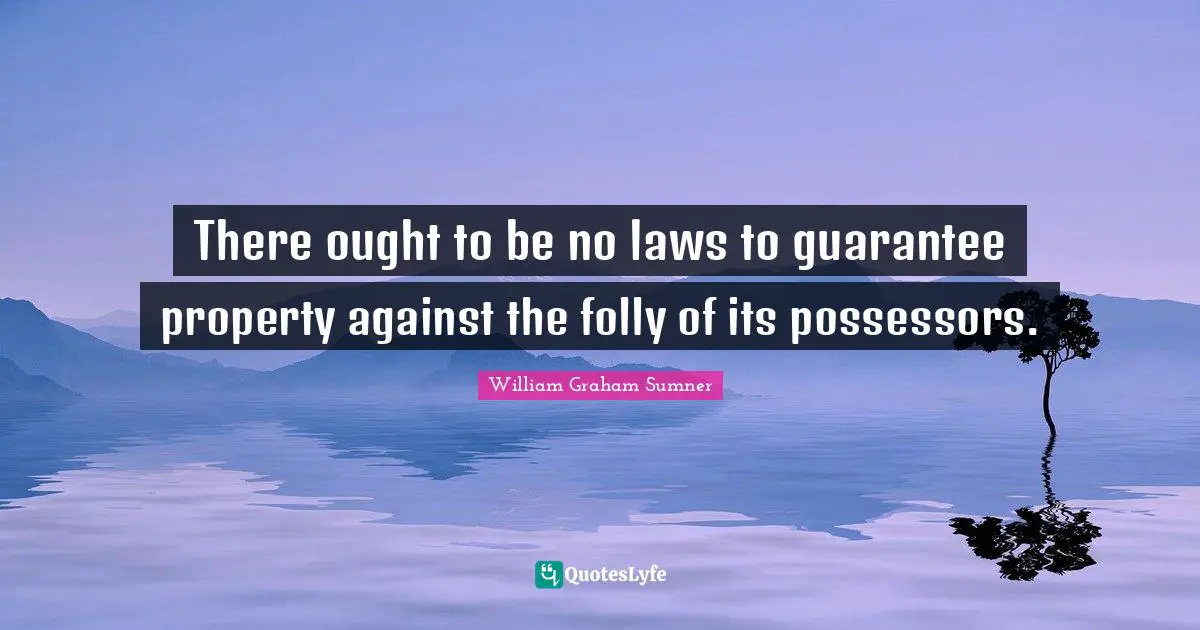 There ought to be no laws to guarantee property against the folly of its possessors.